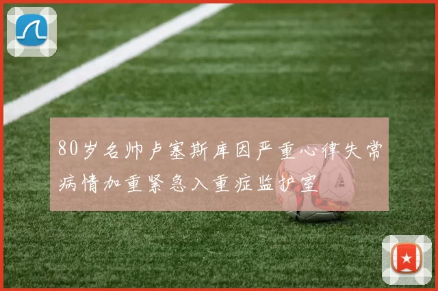 80岁名帅卢塞斯库因严重心律失常病情加重紧急入重症监护室