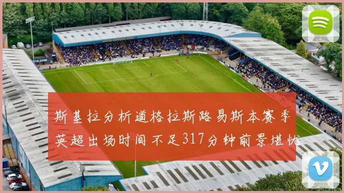 斯基拉分析道格拉斯路易斯本赛季英超出场时间不足317分钟前景堪忧