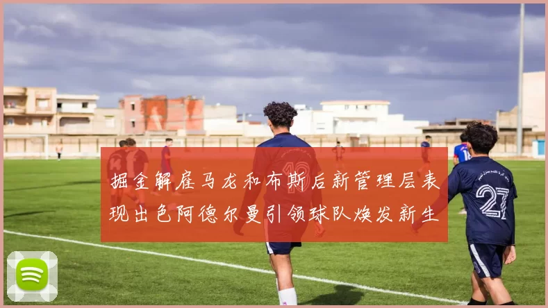 掘金解雇马龙和布斯后新管理层表现出色阿德尔曼引领球队焕发新生