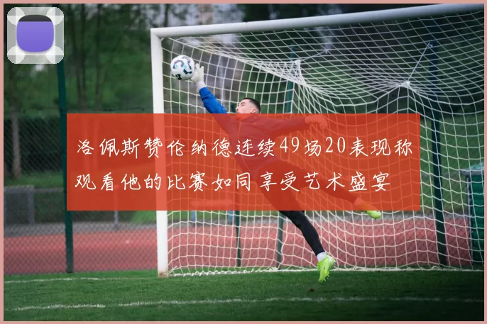 洛佩斯赞伦纳德连续49场20表现称观看他的比赛如同享受艺术盛宴