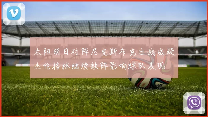 太阳明日对阵尼克斯布克出战成疑杰伦格林继续缺阵影响球队表现