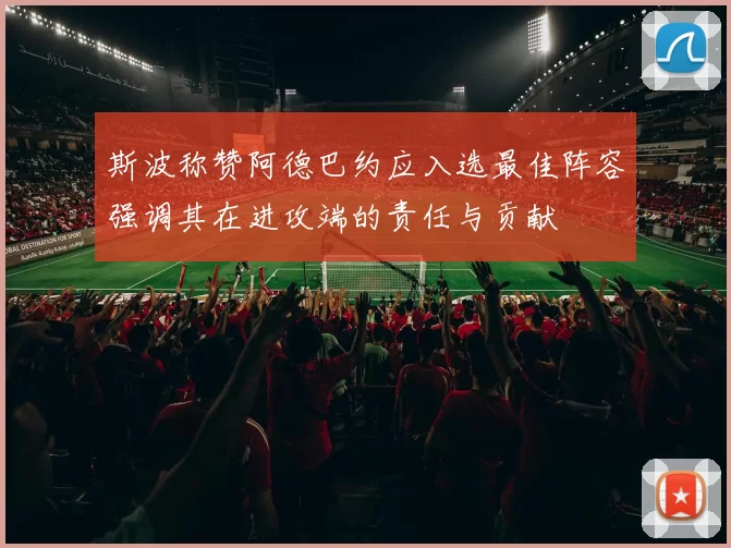 斯波称赞阿德巴约应入选最佳阵容强调其在进攻端的责任与贡献